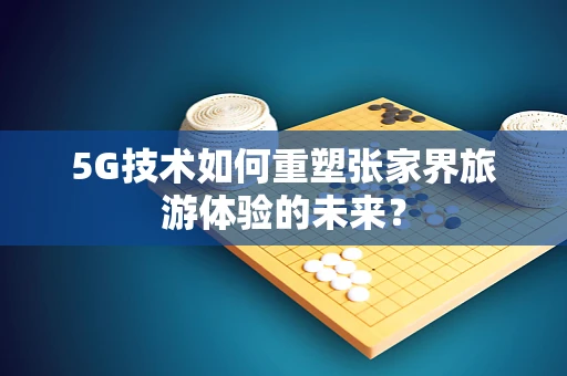 5G技术如何重塑张家界旅游体验的未来？
