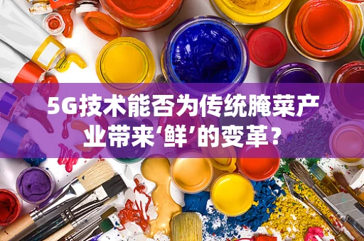 5G技术能否为传统腌菜产业带来‘鲜’的变革？