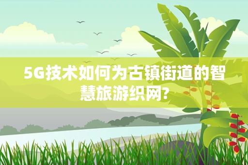 5G技术如何为古镇街道的智慧旅游织网?