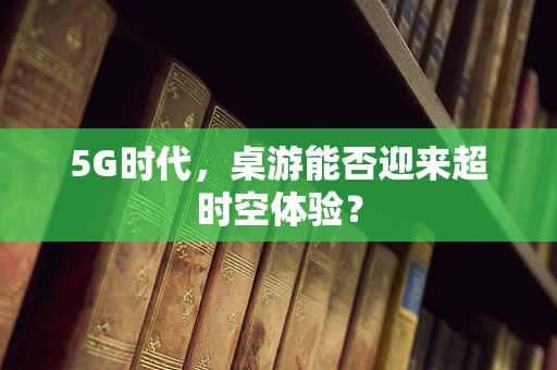5G时代，桌游能否迎来超时空体验？