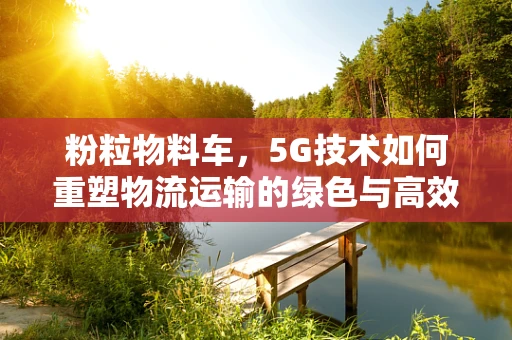 粉粒物料车，5G技术如何重塑物流运输的绿色与高效？