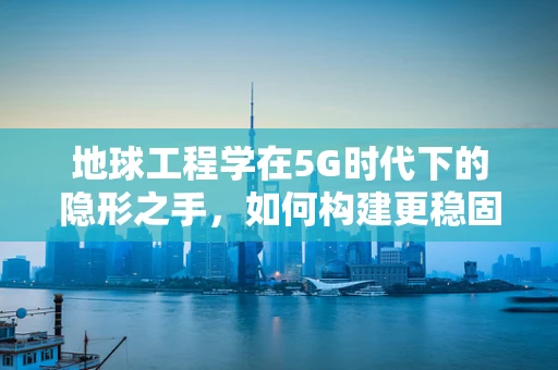 地球工程学在5G时代下的隐形之手，如何构建更稳固的通信基石？