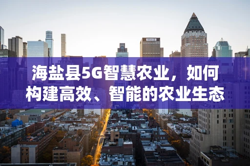海盐县5G智慧农业，如何构建高效、智能的农业生态系统？