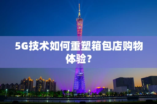 5G技术如何重塑箱包店购物体验？