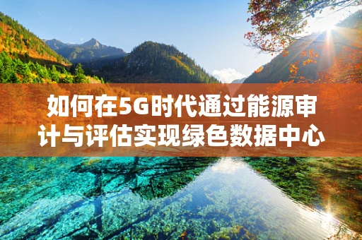 如何在5G时代通过能源审计与评估实现绿色数据中心？