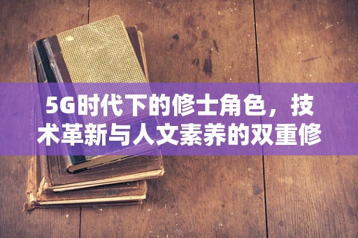 5G时代下的修士角色，技术革新与人文素养的双重修炼