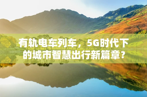 有轨电车列车，5G时代下的城市智慧出行新篇章？