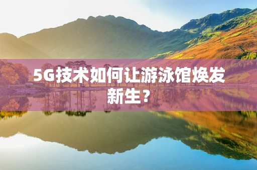 5G技术如何让游泳馆焕发新生？