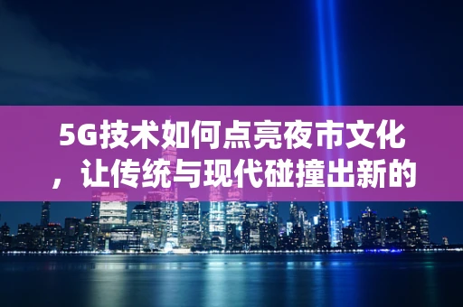 5G技术如何点亮夜市文化，让传统与现代碰撞出新的火花？