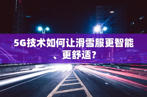 5G技术如何让滑雪服更智能、更舒适？