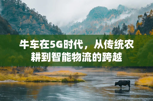 牛车在5G时代，从传统农耕到智能物流的跨越