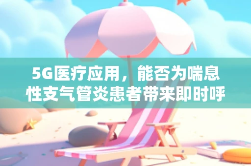 5G医疗应用，能否为喘息性支气管炎患者带来即时呼吸‘喘息’？