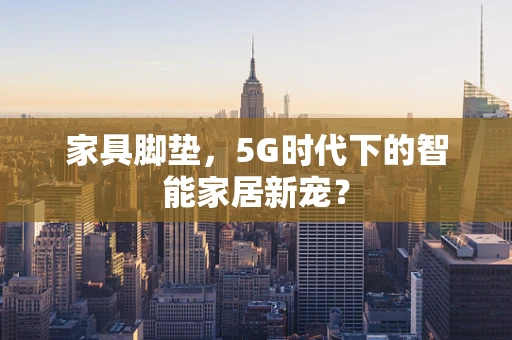 家具脚垫，5G时代下的智能家居新宠？