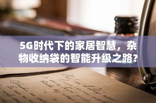 5G时代下的家居智慧，杂物收纳袋的智能升级之路？