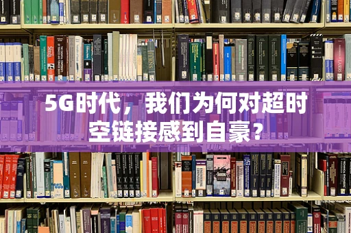 5G时代，我们为何对超时空链接感到自豪？