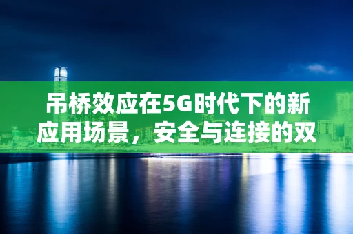 吊桥效应在5G时代下的新应用场景，安全与连接的双重挑战