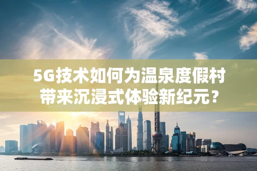 5G技术如何为温泉度假村带来沉浸式体验新纪元？
