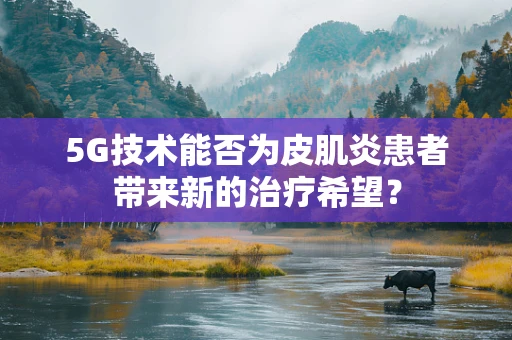 5G技术能否为皮肌炎患者带来新的治疗希望？