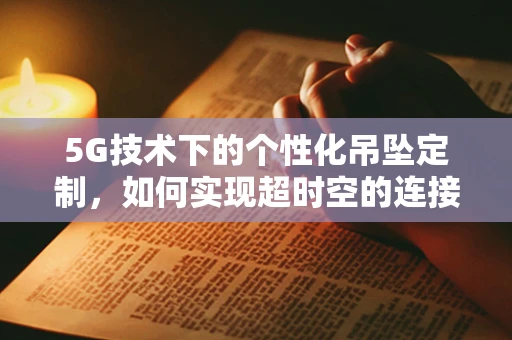 5G技术下的个性化吊坠定制，如何实现超时空的连接？