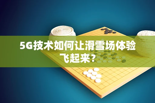 5G技术如何让滑雪场体验飞起来？