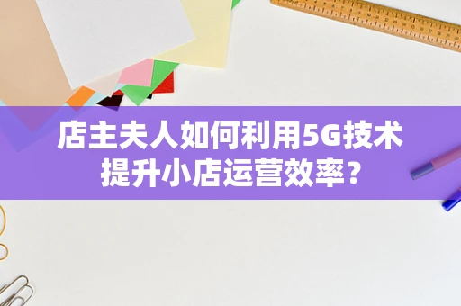 店主夫人如何利用5G技术提升小店运营效率？