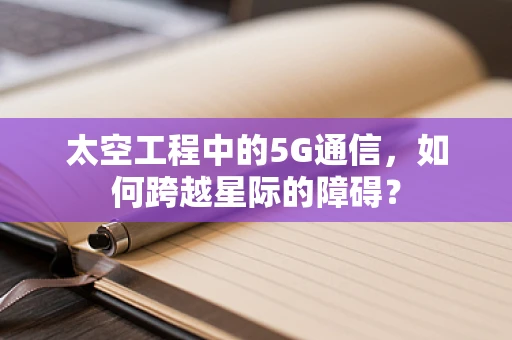 太空工程中的5G通信，如何跨越星际的障碍？