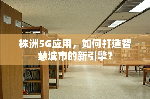 株洲5G应用，如何打造智慧城市的新引擎？