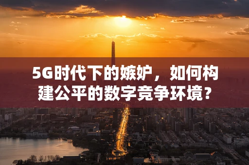 5G时代下的嫉妒，如何构建公平的数字竞争环境？