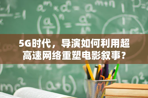 5G时代，导演如何利用超高速网络重塑电影叙事？