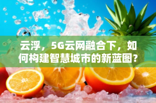 云浮，5G云网融合下，如何构建智慧城市的新蓝图？