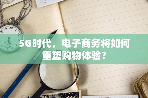 5G时代，电子商务将如何重塑购物体验？