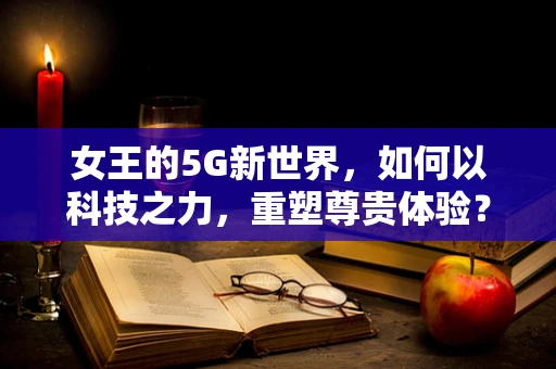 女王的5G新世界，如何以科技之力，重塑尊贵体验？