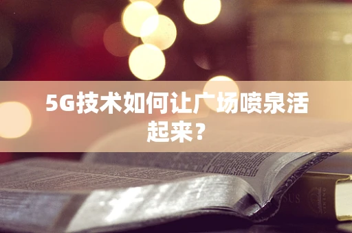 5G技术如何让广场喷泉活起来？