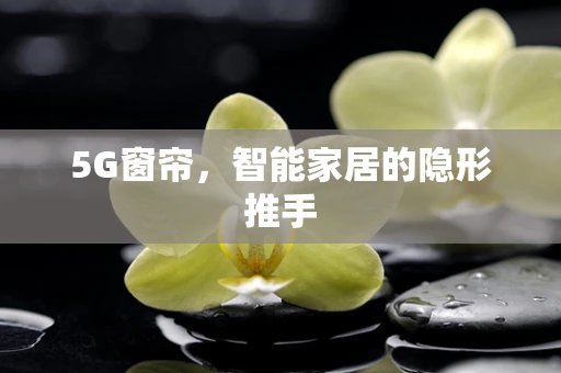 5G窗帘，智能家居的隐形推手