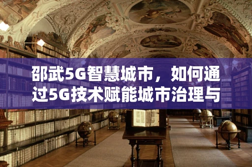 邵武5G智慧城市，如何通过5G技术赋能城市治理与民生服务？