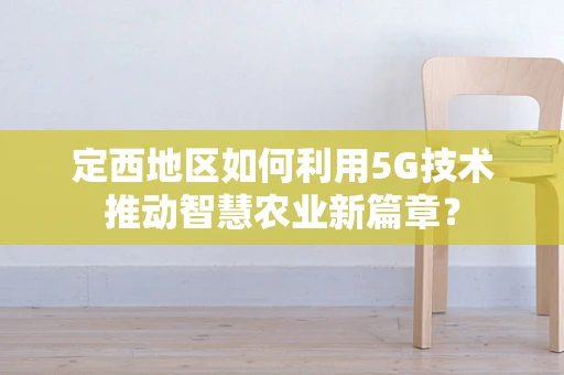定西地区如何利用5G技术推动智慧农业新篇章？
