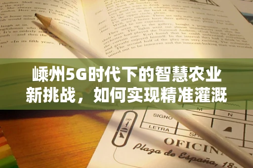 嵊州5G时代下的智慧农业新挑战，如何实现精准灌溉与高效管理？