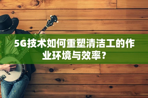 5G技术如何重塑清洁工的作业环境与效率？