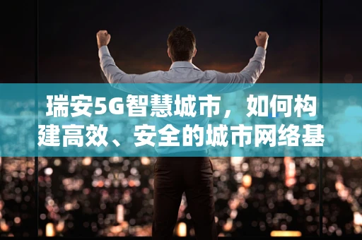 瑞安5G智慧城市，如何构建高效、安全的城市网络基础设施？