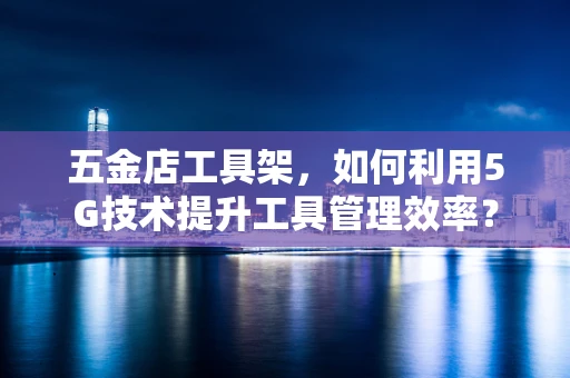 五金店工具架，如何利用5G技术提升工具管理效率？
