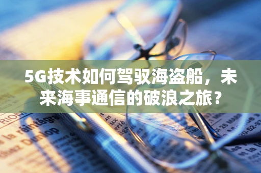 5G技术如何驾驭海盗船，未来海事通信的破浪之旅？