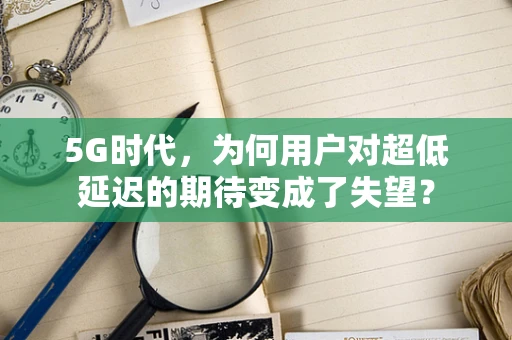 5G时代，为何用户对超低延迟的期待变成了失望？