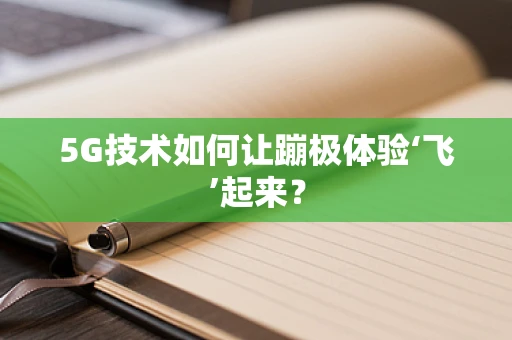5G技术如何让蹦极体验‘飞’起来？