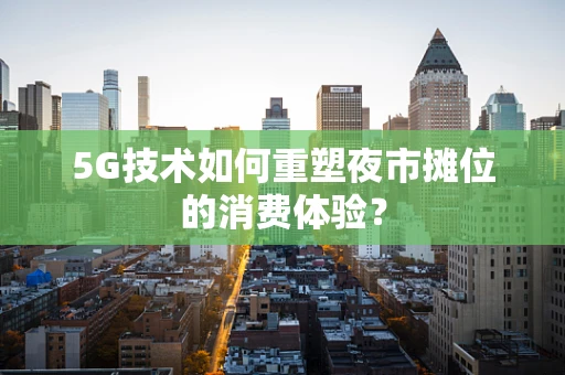 5G技术如何重塑夜市摊位的消费体验？