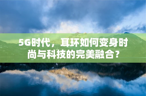 5G时代，耳环如何变身时尚与科技的完美融合？