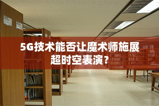 5G技术能否让魔术师施展超时空表演？