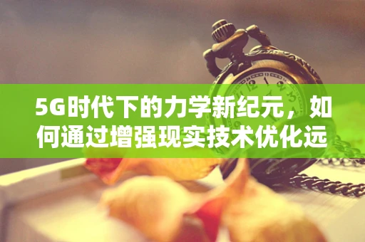5G时代下的力学新纪元，如何通过增强现实技术优化远程操控的精准度？