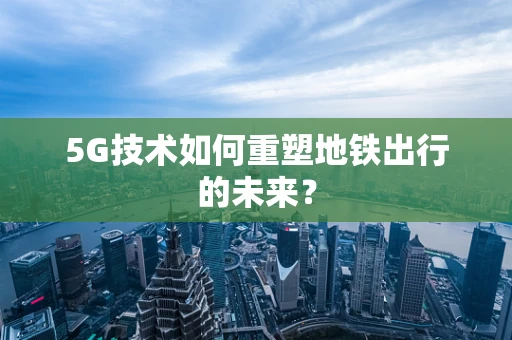 5G技术如何重塑地铁出行的未来？