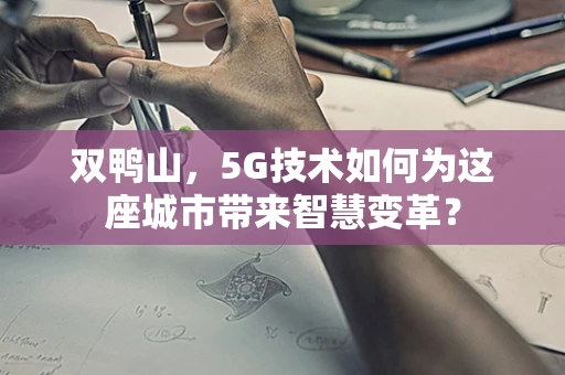 双鸭山，5G技术如何为这座城市带来智慧变革？