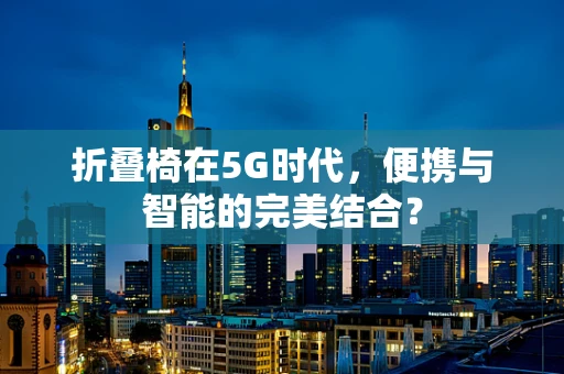 折叠椅在5G时代，便携与智能的完美结合？
